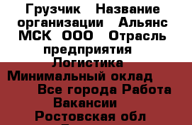 Грузчик › Название организации ­ Альянс-МСК, ООО › Отрасль предприятия ­ Логистика › Минимальный оклад ­ 23 000 - Все города Работа » Вакансии   . Ростовская обл.,Донецк г.